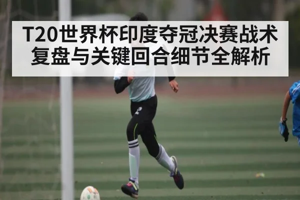 T20世界杯印度夺冠决赛战术复盘与关键回合细节全解析