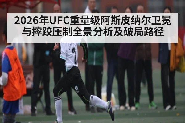 2026年UFC重量级阿斯皮纳尔卫冕与摔跤压制全景分析及破局路径